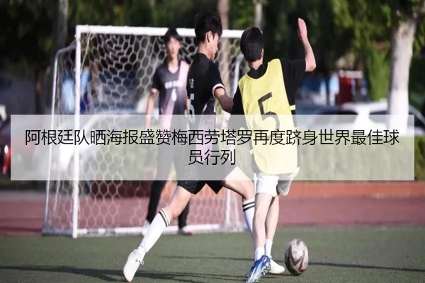 阿根廷队晒海报盛赞梅西劳塔罗再度跻身世界最佳球员行列